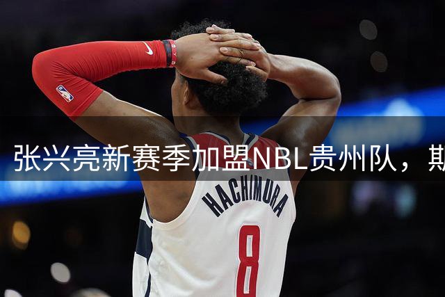 张兴亮新赛季加盟NBL贵州队，期待重拾篮球事业